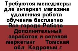 Требуются менеджеры для интернет магазина, удаленная работа, обучение бесплатно, - Все города Работа » Дополнительный заработок и сетевой маркетинг   . Томская обл.,Кедровый г.